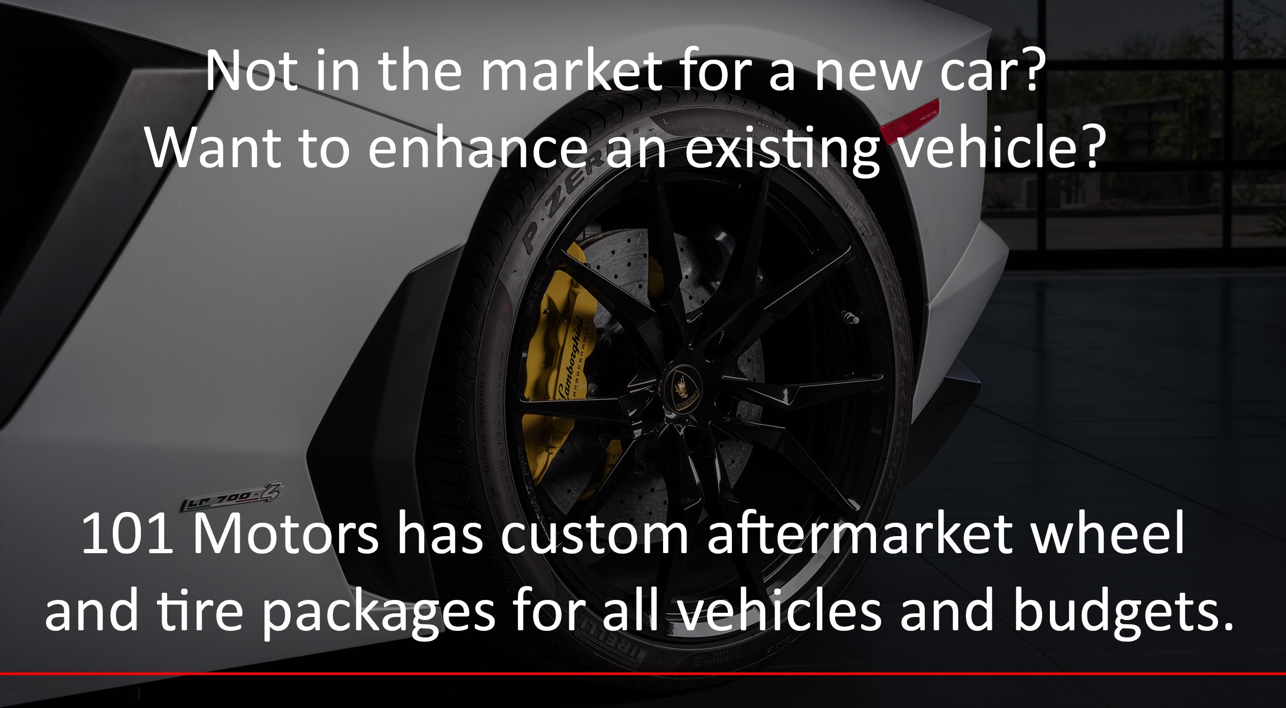 Not in the market for a new car? Want to enhance an existing vehicle? 101 Motors has custom aftermarket wheel and tire packages for all vehicles and budgets.